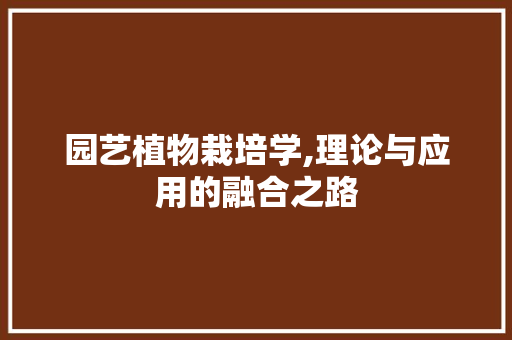 园艺植物栽培学,理论与应用的融合之路