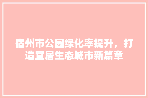 宿州市公园绿化率提升，打造宜居生态城市新篇章