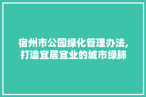 宿州市公园绿化管理办法,打造宜居宜业的城市绿肺