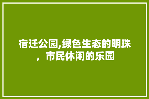 宿迁公园,绿色生态的明珠，市民休闲的乐园