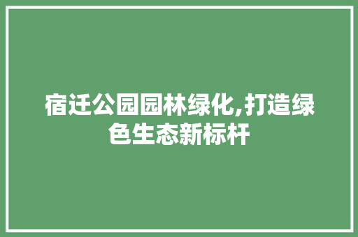 宿迁公园园林绿化,打造绿色生态新标杆