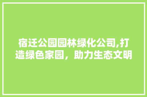 宿迁公园园林绿化公司,打造绿色家园，助力生态文明建设