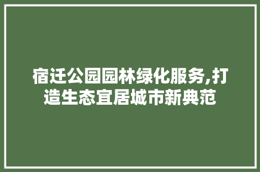 宿迁公园园林绿化服务,打造生态宜居城市新典范