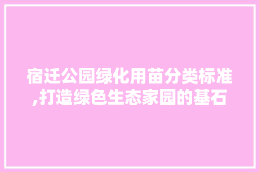 宿迁公园绿化用苗分类标准,打造绿色生态家园的基石