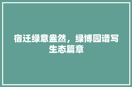 宿迁绿意盎然，绿博园谱写生态篇章