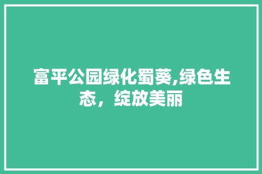富平公园绿化蜀葵,绿色生态，绽放美丽 果树修剪整形