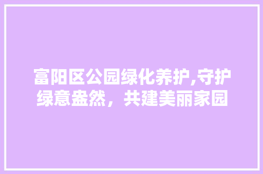 富阳区公园绿化养护,守护绿意盎然，共建美丽家园 整形技巧