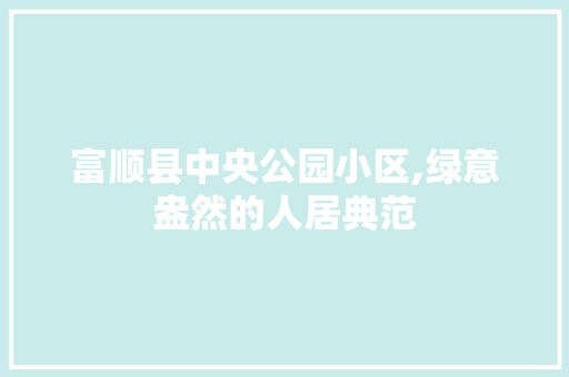 富顺县中央公园小区,绿意盎然的人居典范