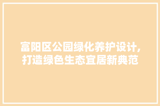 富阳区公园绿化养护设计,打造绿色生态宜居新典范 果木品种介绍