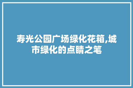 寿光公园广场绿化花箱,城市绿化的点睛之笔