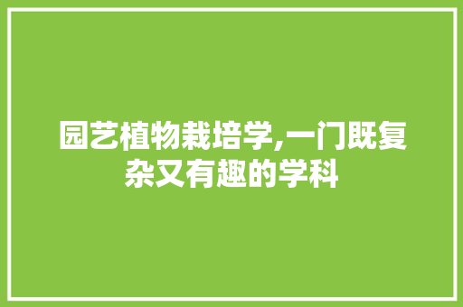 园艺植物栽培学,一门既复杂又有趣的学科