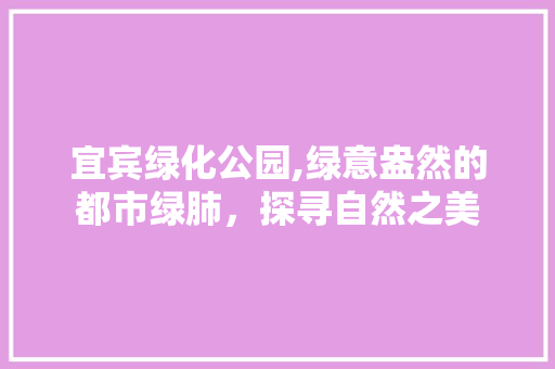宜宾绿化公园,绿意盎然的都市绿肺，探寻自然之美