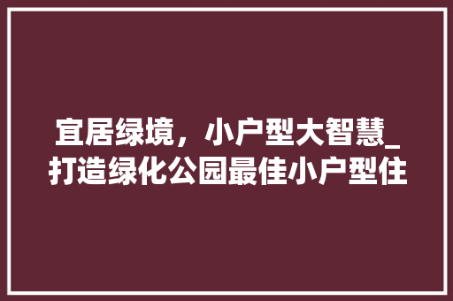 宜居绿境，小户型大智慧_打造绿化公园最佳小户型住宅 果树种植技术