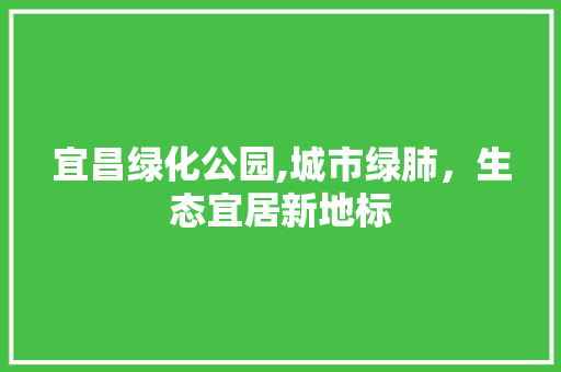 宜昌绿化公园,城市绿肺，生态宜居新地标