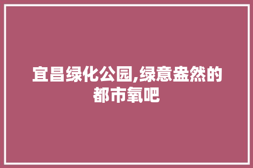 宜昌绿化公园,绿意盎然的都市氧吧