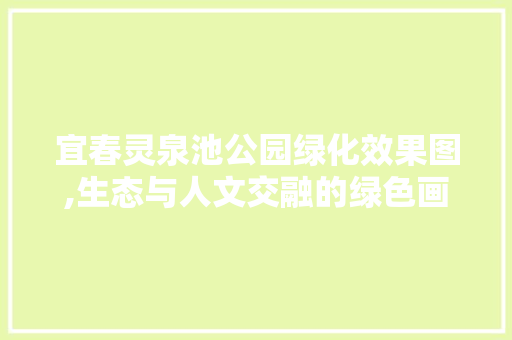 宜春灵泉池公园绿化效果图,生态与人文交融的绿色画卷