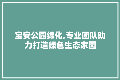 宝安公园绿化,专业团队助力打造绿色生态家园
