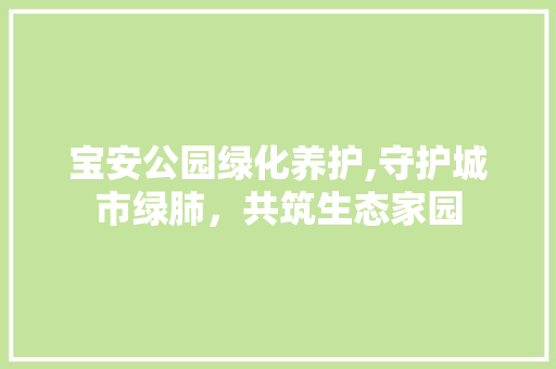 宝安公园绿化养护,守护城市绿肺，共筑生态家园