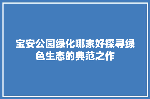 宝安公园绿化哪家好探寻绿色生态的典范之作