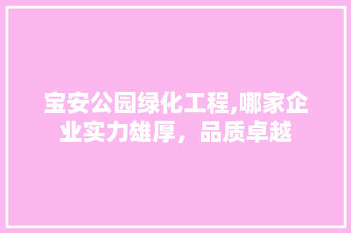 宝安公园绿化工程,哪家企业实力雄厚，品质卓越