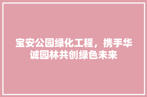 宝安公园绿化工程，携手华诚园林共创绿色未来