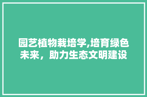 园艺植物栽培学,培育绿色未来，助力生态文明建设