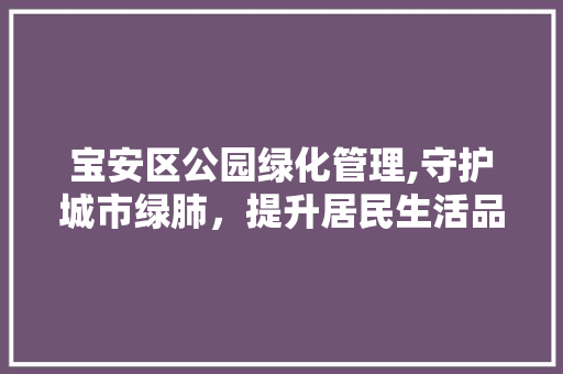 宝安区公园绿化管理,守护城市绿肺，提升居民生活品质