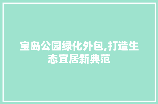 宝岛公园绿化外包,打造生态宜居新典范