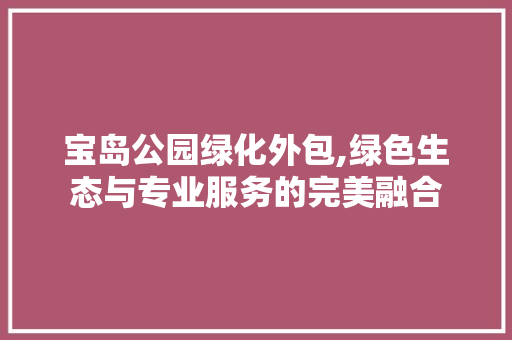 宝岛公园绿化外包,绿色生态与专业服务的完美融合