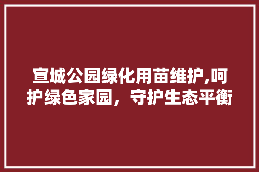 宣城公园绿化用苗维护,呵护绿色家园，守护生态平衡