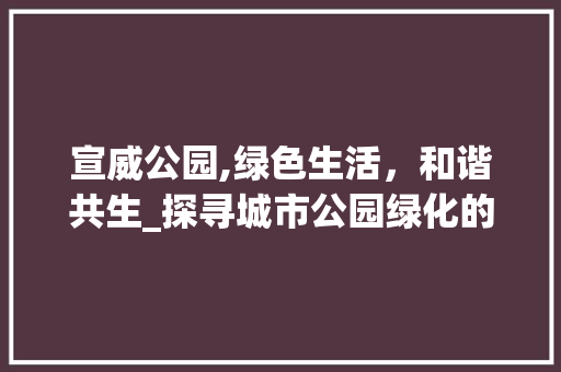 宣威公园,绿色生活，和谐共生_探寻城市公园绿化的电话之旅