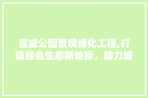 宣威公园景观绿化工程,打造绿色生态新地标，助力城市绿色发展
