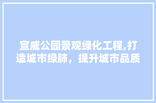 宣威公园景观绿化工程,打造城市绿肺，提升城市品质