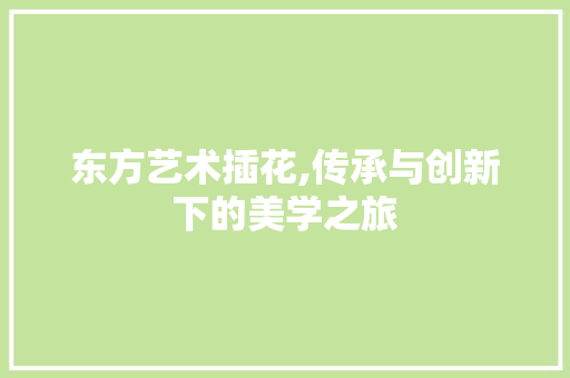 东方艺术插花,传承与创新下的美学之旅