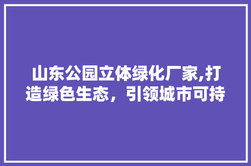 山东公园立体绿化厂家,打造绿色生态，引领城市可持续发展