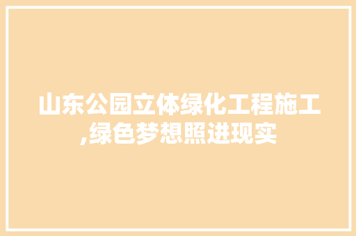 山东公园立体绿化工程施工,绿色梦想照进现实