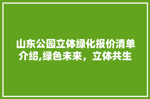山东公园立体绿化报价清单介绍,绿色未来，立体共生