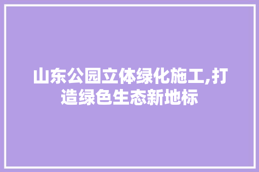 山东公园立体绿化施工,打造绿色生态新地标 土壤管理