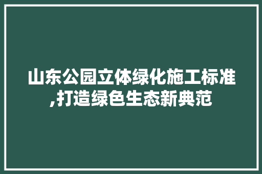 山东公园立体绿化施工标准,打造绿色生态新典范 品种特性