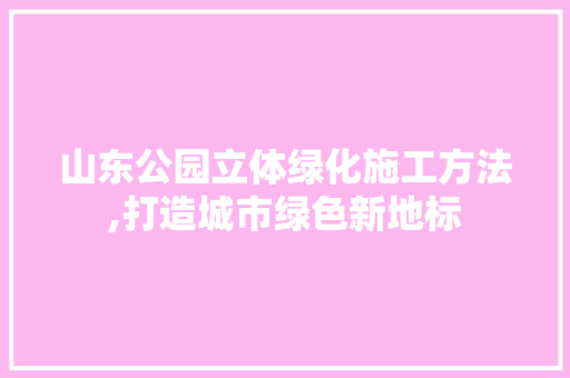 山东公园立体绿化施工方法,打造城市绿色新地标 果木品种介绍