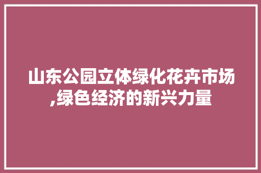 山东公园立体绿化花卉市场,绿色经济的新兴力量