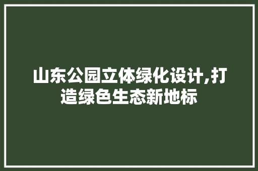 山东公园立体绿化设计,打造绿色生态新地标