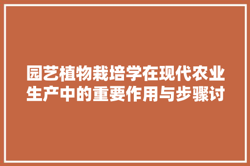 园艺植物栽培学在现代农业生产中的重要作用与步骤讨论