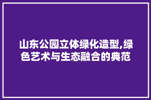 山东公园立体绿化造型,绿色艺术与生态融合的典范 灌溉施肥