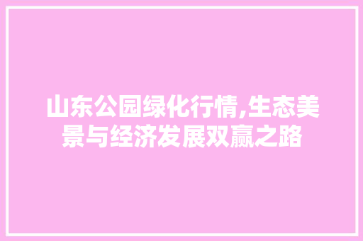 山东公园绿化行情,生态美景与经济发展双赢之路