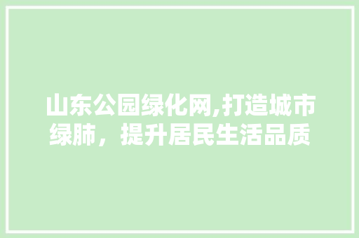 山东公园绿化网,打造城市绿肺，提升居民生活品质