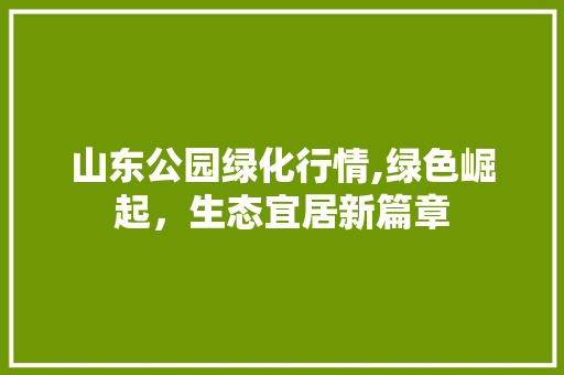 山东公园绿化行情,绿色崛起，生态宜居新篇章