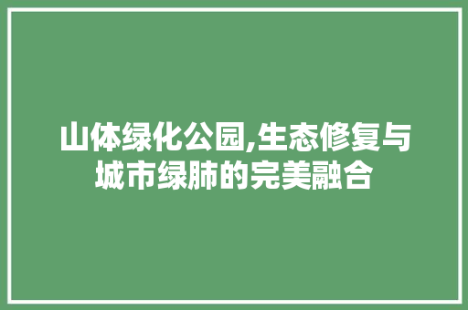 山体绿化公园,生态修复与城市绿肺的完美融合