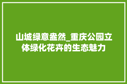 山城绿意盎然_重庆公园立体绿化花卉的生态魅力 果树修剪整形