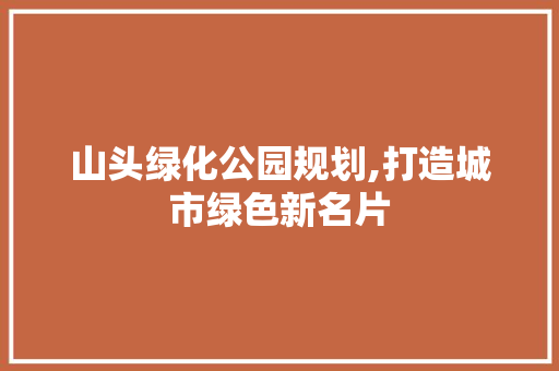 山头绿化公园规划,打造城市绿色新名片
